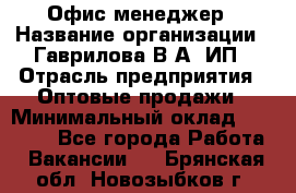 Офис-менеджер › Название организации ­ Гаврилова В.А, ИП › Отрасль предприятия ­ Оптовые продажи › Минимальный оклад ­ 20 000 - Все города Работа » Вакансии   . Брянская обл.,Новозыбков г.